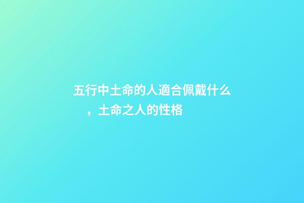五行中土命的人適合佩戴什么，土命之人的性格